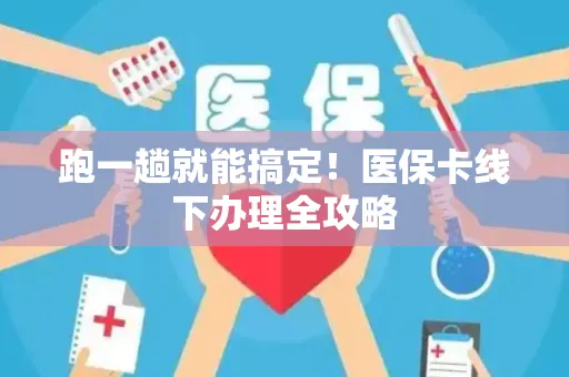 跑一趟就能搞定！医保卡线下办理全攻略